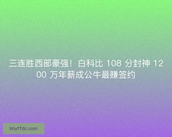 三连胜西部豪强！白科比 108 分封神 1200 万年薪成公牛最赚签约