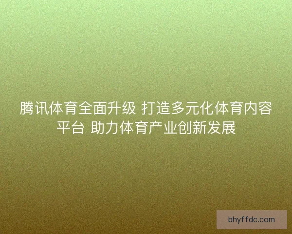 腾讯体育全面升级 打造多元化体育内容平台 助力体育产业创新发展 腾讯体育全面升级 打造多元化体育内容平台 助力体育产业创新发展