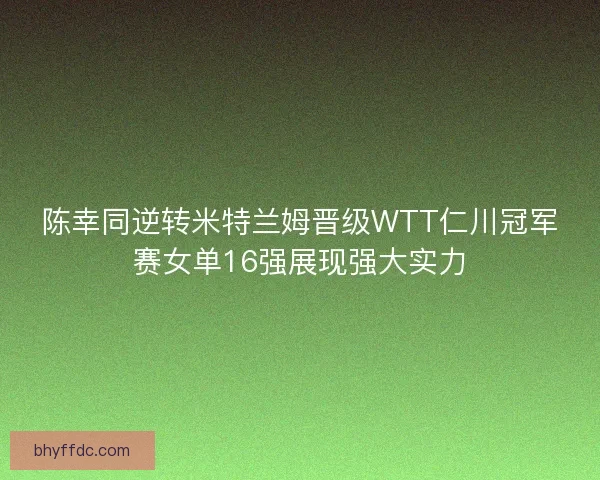 陈幸同逆转米特兰姆晋级WTT仁川冠军赛女单16强展现强大实力 陈幸同逆转米特兰姆晋级WTT仁川冠军赛女单16强展现强大实力