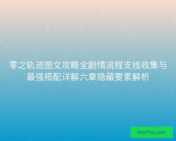 零之轨迹图文攻略全剧情流程支线收集与最强搭配详解六章隐藏要素解析