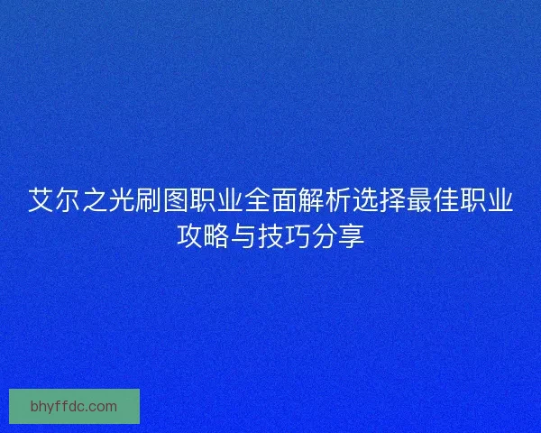 艾尔之光刷图职业全面解析选择最佳职业攻略与技巧分享