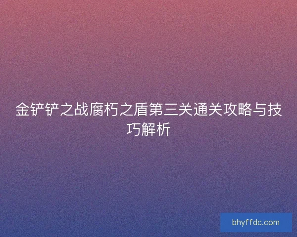 金铲铲之战腐朽之盾第三关通关攻略与技巧解析 金铲铲之战腐朽之盾第三关通关攻略与技巧解析