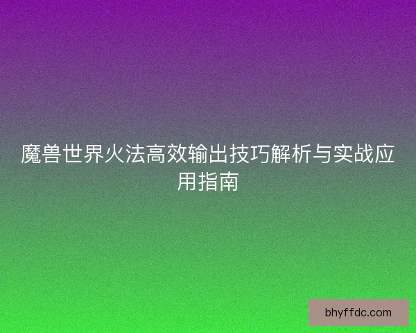 魔兽世界火法高效输出技巧解析与实战应用指南