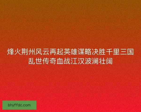 烽火荆州风云再起英雄谋略决胜千里三国乱世传奇血战江汉波澜壮阔