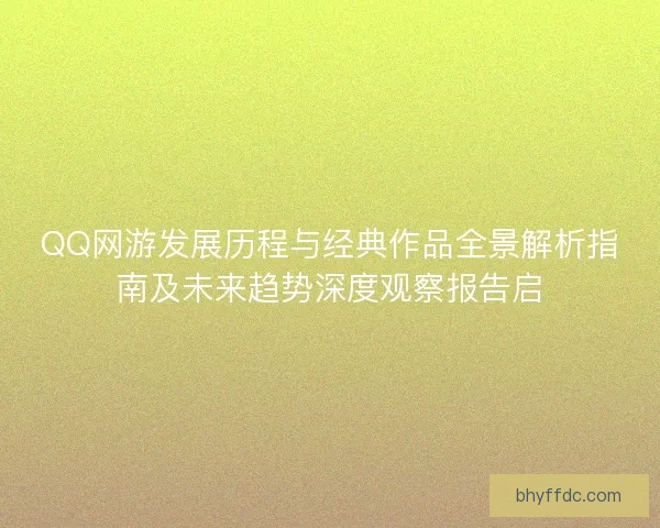 QQ网游发展历程与经典作品全景解析指南及未来趋势深度观察报告启