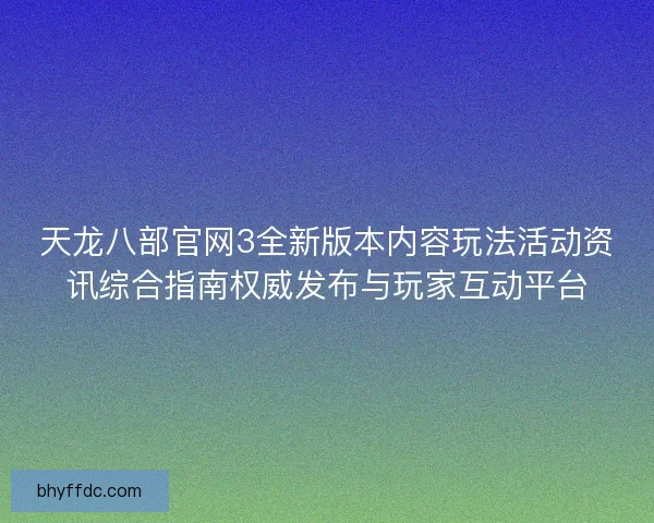 天龙八部官网3全新版本内容玩法活动资讯综合指南权威发布与玩家互动平台