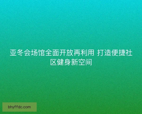 亚冬会场馆全面开放再利用 打造便捷社区健身新空间