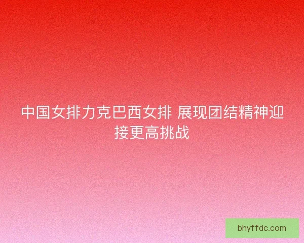 中国女排力克巴西女排 展现团结精神迎接更高挑战