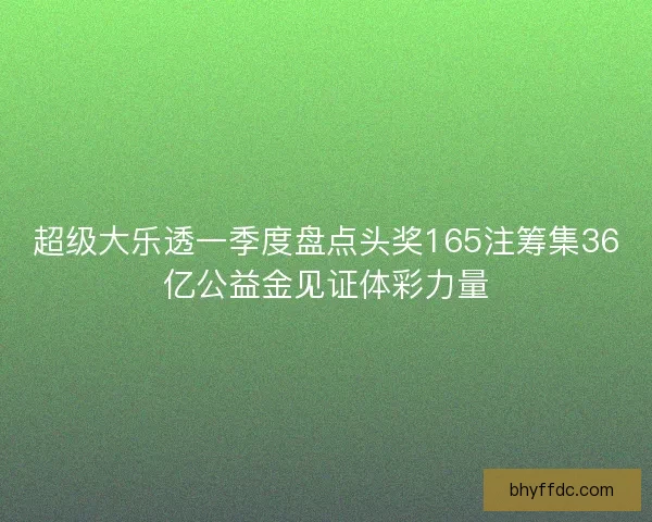 超级大乐透一季度盘点头奖165注筹集36亿公益金见证体彩力量