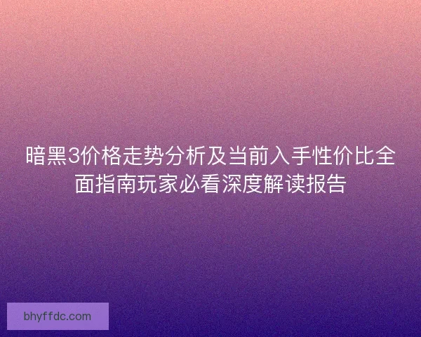 暗黑3价格走势分析及当前入手性价比全面指南玩家必看深度解读报告