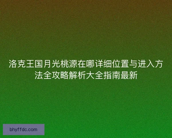 洛克王国月光桃源在哪详细位置与进入方法全攻略解析大全指南最新 洛克王国月光桃源在哪详细位置与进入方法全攻略解析大全指南最新