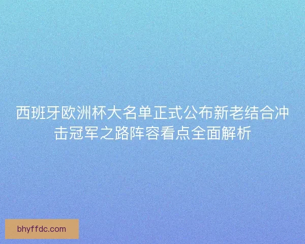 西班牙欧洲杯大名单正式公布新老结合冲击冠军之路阵容看点全面解析