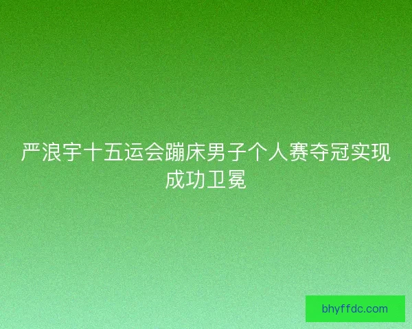 严浪宇十五运会蹦床男子个人赛夺冠实现成功卫冕