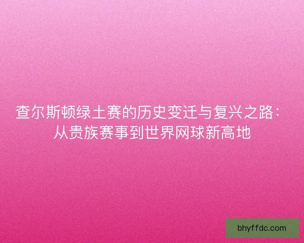 查尔斯顿绿土赛的历史变迁与复兴之路：从贵族赛事到世界网球新高地