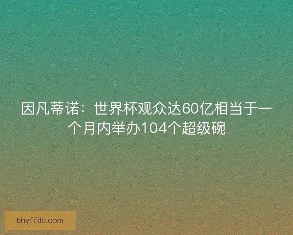 因凡蒂诺：世界杯观众达60亿相当于一个月内举办104个超级碗