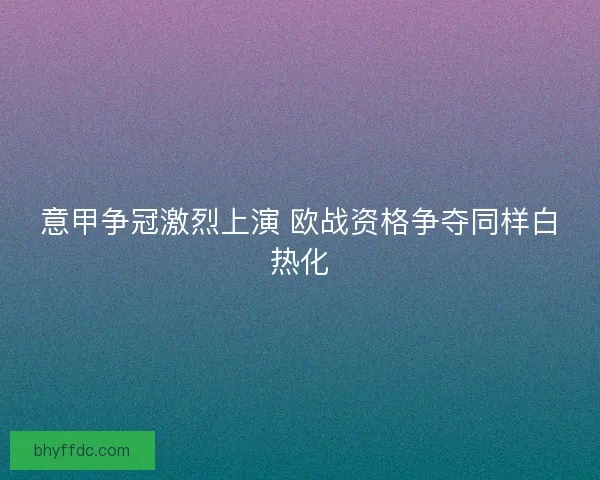 意甲争冠激烈上演 欧战资格争夺同样白热化