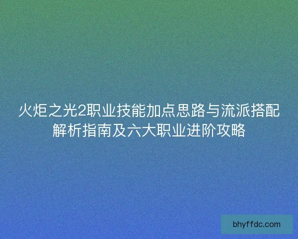 火炬之光2职业技能加点思路与流派搭配解析指南及六大职业进阶攻略