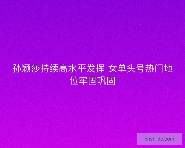 孙颖莎持续高水平发挥 女单头号热门地位牢固巩固