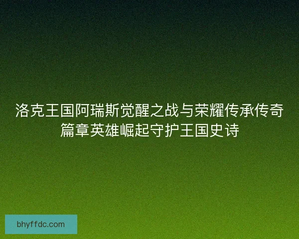 洛克王国阿瑞斯觉醒之战与荣耀传承传奇篇章英雄崛起守护王国史诗 洛克王国阿瑞斯觉醒之战与荣耀传承传奇篇章英雄崛起守护王国史诗