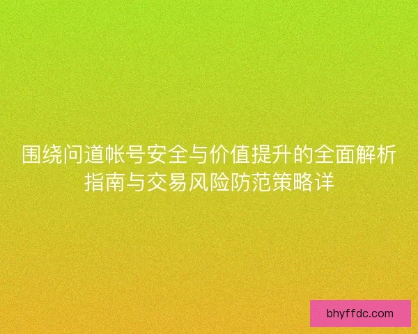 围绕问道帐号安全与价值提升的全面解析指南与交易风险防范策略详