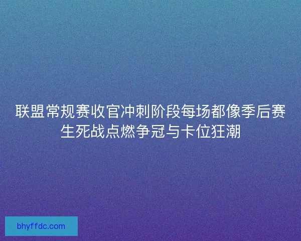 联盟常规赛收官冲刺阶段每场都像季后赛生死战点燃争冠与卡位狂潮 联盟常规赛收官冲刺阶段每场都像季后赛生死战点燃争冠与卡位狂潮
