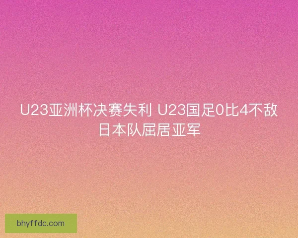 U23亚洲杯决赛失利 U23国足0比4不敌日本队屈居亚军