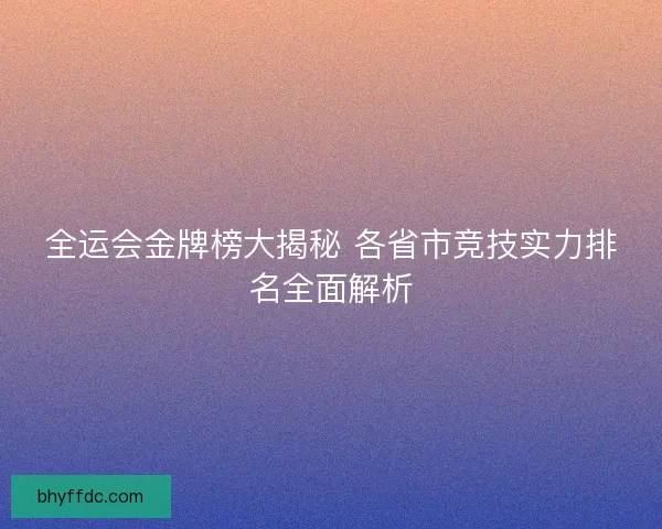 全运会金牌榜大揭秘 各省市竞技实力排名全面解析 全运会金牌榜大揭秘 各省市竞技实力排名全面解析