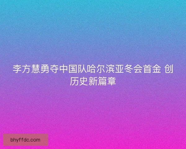 李方慧勇夺中国队哈尔滨亚冬会首金 创历史新篇章