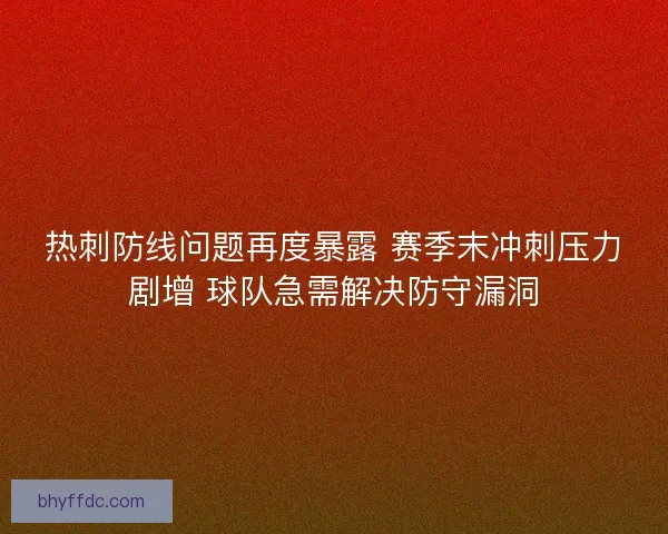 热刺防线问题再度暴露 赛季末冲刺压力剧增 球队急需解决防守漏洞 热刺防线问题再度暴露 赛季末冲刺压力剧增 球队急需解决防守漏洞