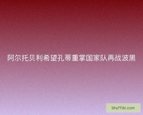 阿尔托贝利希望孔蒂重掌国家队再战波黑