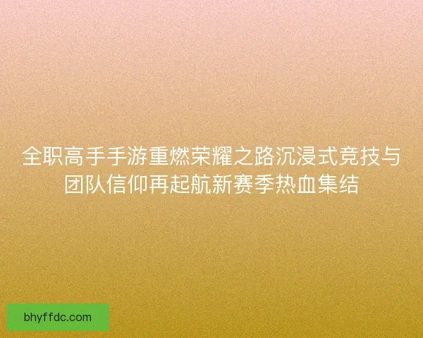 全职高手手游重燃荣耀之路沉浸式竞技与团队信仰再起航新赛季热血集结