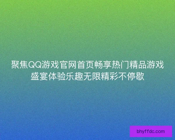 聚焦QQ游戏官网首页畅享热门精品游戏盛宴体验乐趣无限精彩不停歇