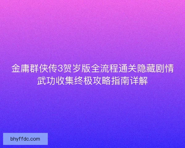 金庸群侠传3贺岁版全流程通关隐藏剧情武功收集终极攻略指南详解