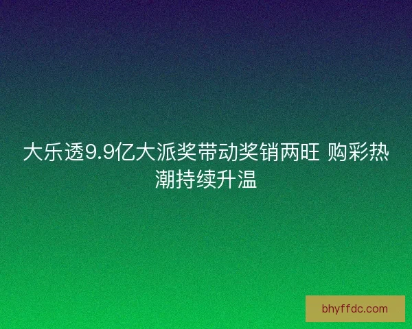 大乐透9.9亿大派奖带动奖销两旺 购彩热潮持续升温 大乐透9.9亿大派奖带动奖销两旺 购彩热潮持续升温